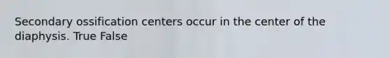 Secondary ossification centers occur in the center of the diaphysis. True False