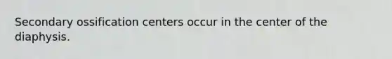 Secondary ossification centers occur in the center of the diaphysis.