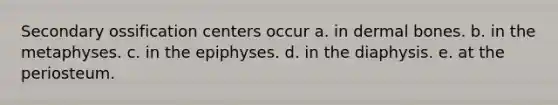 Secondary ossification centers occur a. in dermal bones. b. in the metaphyses. c. in the epiphyses. d. in the diaphysis. e. at the periosteum.