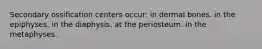 Secondary ossification centers occur: in dermal bones. in the epiphyses. in the diaphysis. at the periosteum. in the metaphyses.