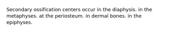 Secondary ossification centers occur in the diaphysis. in the metaphyses. at the periosteum. in dermal bones. in the epiphyses.