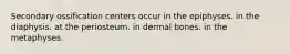 Secondary ossification centers occur in the epiphyses. in the diaphysis. at the periosteum. in dermal bones. in the metaphyses.