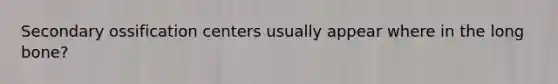 Secondary ossification centers usually appear where in the long bone?