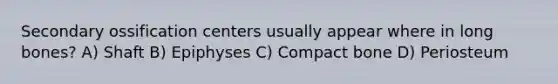 Secondary ossification centers usually appear where in long bones? A) Shaft B) Epiphyses C) Compact bone D) Periosteum