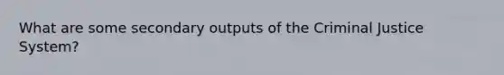 What are some secondary outputs of the Criminal Justice System?