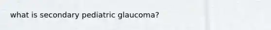 what is secondary pediatric glaucoma?