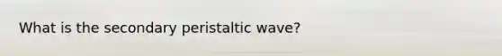 What is the secondary peristaltic wave?