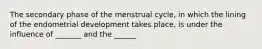 The secondary phase of the menstrual cycle, in which the lining of the endometrial development takes place, is under the influence of _______ and the ______