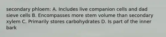 secondary phloem: A. Includes live companion cells and dad sieve cells B. Encompasses more stem volume than secondary xylem C. Primarily stores carbohydrates D. Is part of the inner bark