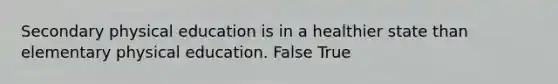 Secondary physical education is in a healthier state than elementary physical education. False True