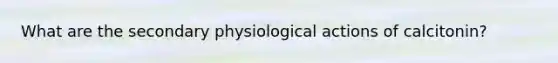 What are the secondary physiological actions of calcitonin?