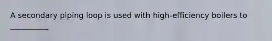 A secondary piping loop is used with high-efficiency boilers to __________