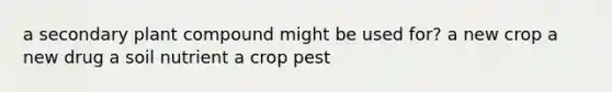 a secondary plant compound might be used for? a new crop a new drug a soil nutrient a crop pest