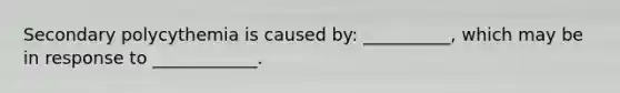 Secondary polycythemia is caused by: __________, which may be in response to ____________.