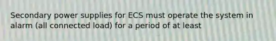 Secondary power supplies for ECS must operate the system in alarm (all connected load) for a period of at least