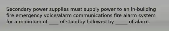 Secondary power supplies must supply power to an in-building fire emergency voice/alarm communications fire alarm system for a minimum of ____ of standby followed by _____ of alarm.