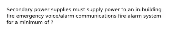 Secondary power supplies must supply power to an in-building fire emergency voice/alarm communications fire alarm system for a minimum of ?