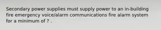 Secondary power supplies must supply power to an in-building fire emergency voice/alarm communications fire alarm system for a minimum of ? .