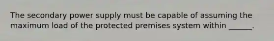 The secondary power supply must be capable of assuming the maximum load of the protected premises system within ______.