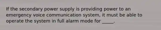 If the secondary power supply is providing power to an emergency voice communication system, it must be able to operate the system in full alarm mode for _____.