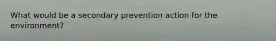 What would be a secondary prevention action for the environment?