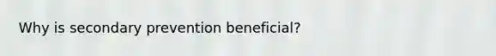 Why is secondary prevention beneficial?