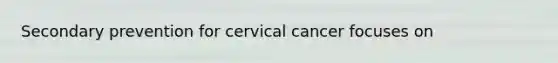 Secondary prevention for cervical cancer focuses on