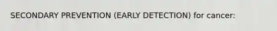 SECONDARY PREVENTION (EARLY DETECTION) for cancer: