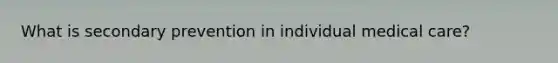 What is secondary prevention in individual medical care?