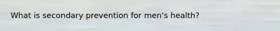 What is secondary prevention for men's health?