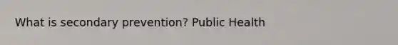 What is secondary prevention? Public Health