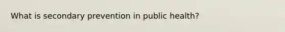 What is secondary prevention in public health?