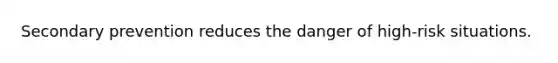 Secondary prevention reduces the danger of high-risk situations.