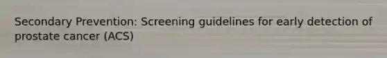 Secondary Prevention: Screening guidelines for early detection of prostate cancer (ACS)