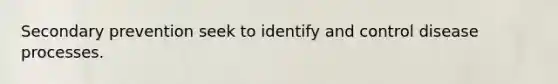 Secondary prevention seek to identify and control disease processes.