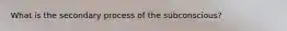 What is the secondary process of the subconscious?