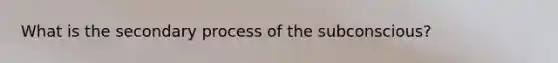 What is the secondary process of the subconscious?