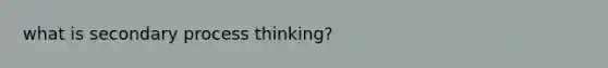 what is secondary process thinking?