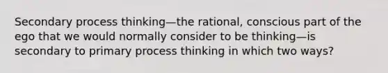 Secondary process thinking—the rational, conscious part of the ego that we would normally consider to be thinking—is secondary to primary process thinking in which two ways?