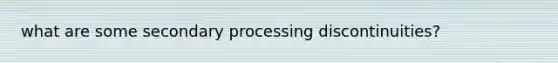 what are some secondary processing discontinuities?