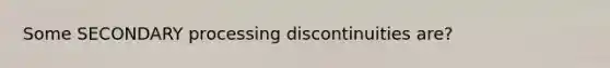 Some SECONDARY processing discontinuities are?