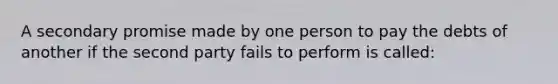 A secondary promise made by one person to pay the debts of another if the second party fails to perform is called: