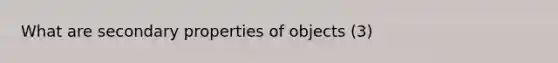 What are secondary properties of objects (3)