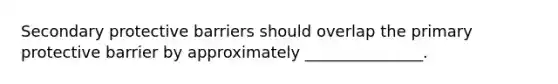 Secondary protective barriers should overlap the primary protective barrier by approximately _______________.