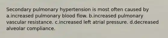 Secondary pulmonary hypertension is most often caused by a.increased pulmonary blood flow. b.increased pulmonary vascular resistance. c.increased left atrial pressure. d.decreased alveolar compliance.