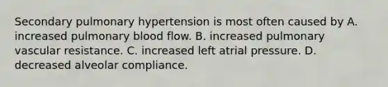 Secondary pulmonary hypertension is most often caused by A. increased pulmonary blood flow. B. increased pulmonary vascular resistance. C. increased left atrial pressure. D. decreased alveolar compliance.