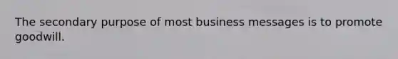 The secondary purpose of most business messages is to promote goodwill.