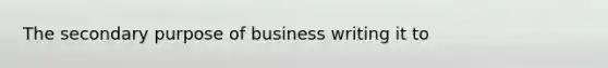 The secondary purpose of business writing it to