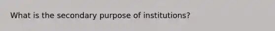 What is the secondary purpose of institutions?