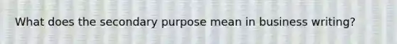 What does the secondary purpose mean in business writing?